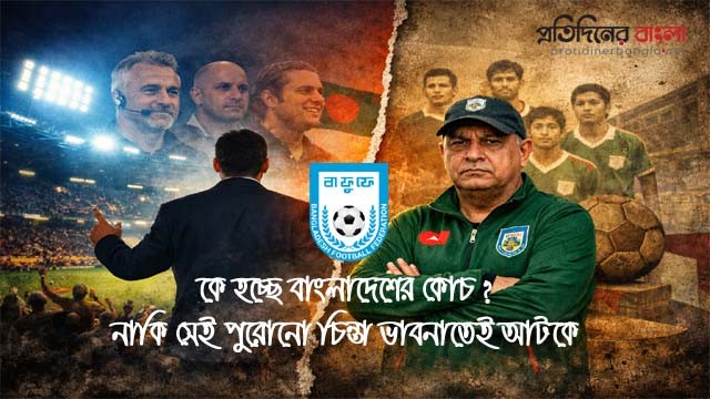 নতুন কোচ নির্বাচন ঘিরে নতুন বিতর্ক ও প্রত্যাশা